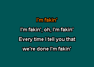I'm fakin'

I'm fakin', oh, I'm fakin'

Every time I tell you that

we're done I'm fakin'