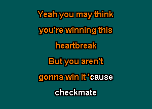 Yeah you may think

you're winning this
heartbreak
But you aren't
gonna win it 'cause

checkmate