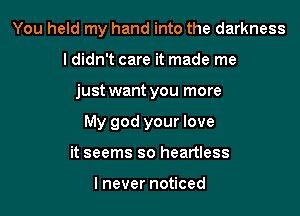 You held my hand into the darkness
l didn't care it made me

just want you more

My god your love

it seems so heartless

I never noticed