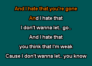 And I hate that you're gone
And I hate that
ldon't wanna let.. go..
And I hate that

you think that I'm weak

Cause I don't wanna let.. you know