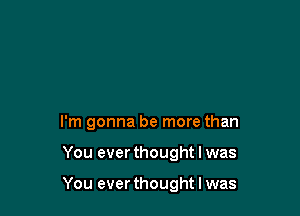 I'm gonna be more than

You ever thought I was

You ever thought I was