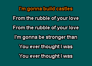 I'm gonna build castles
From the rubble ofyour love
From the rubble ofyour love

I'm gonna be stronger than

You ever thought I was

You ever thought I was I