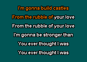 I'm gonna build castles
From the rubble ofyour love
From the rubble ofyour love

I'm gonna be stronger than

You ever thought I was

You ever thought I was I