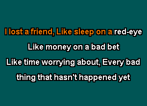 I lost a friend, Like sleep on a red-eye
Like money on a bad bet
Like time worrying about, Every bad
thing that hasn't happened yet