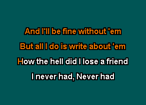 And I'll be fine without 'em
But all I do is write about 'em

How the hell did I lose a friend

lnever had, Never had