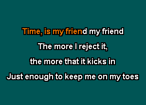 Time, is my friend my friend
The more I reject it,

the more that it kicks in

Just enough to keep me on my toes