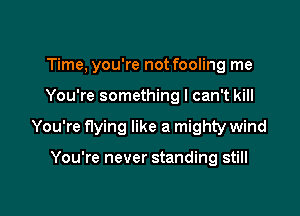 Time, you're not fooling me

You're something I can't kill

You're flying like a mighty wind

You're never standing still