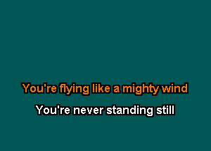 You're flying like a mighty wind

You're never standing still