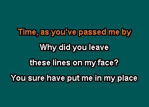 Time, as you've passed me by
Why did you leave

these lines on my face?

You sure have put me in my place
