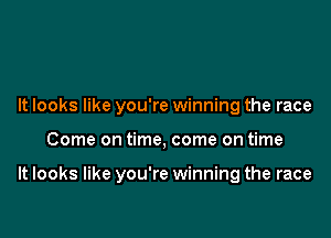 It looks like you're winning the race

Come on time, come on time

It looks like you're winning the race