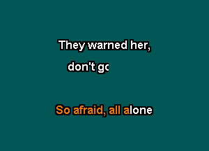 So afraid, all alone