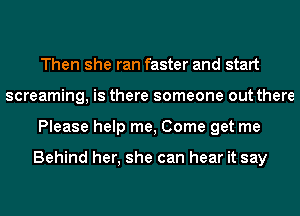 Then she ran faster and start
screaming, is there someone out there
Please help me, Come get me

Behind her, she can hear it say