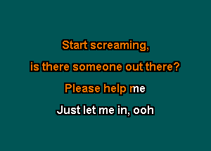 Start screaming,

is there someone out there?

Please help me

Just let me in, ooh