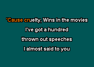 'Cause cruelty, Wins in the movies

I've got a hundred

thrown out speeches

lalmost said to you
