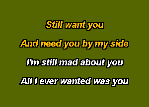 Still want you
And need you by my side

on still mad about you

A I ever wanted was you