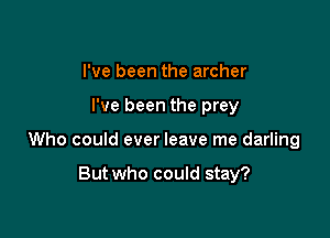 I've been the archer

I've been the prey

Who could ever leave me darling

But who could stay?