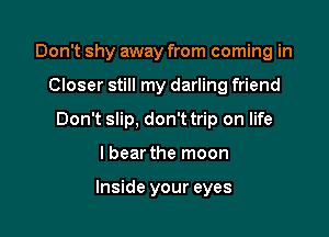 Don't shy away from coming in

Closer still my darling friend

Don't slip, don'ttrip on life

lbear the moon

Inside your eyes