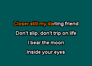 Closer still my darling friend

Don't slip, don'ttrip on life

lbear the moon

Inside your eyes