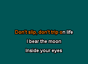 Don't slip, don'ttrip on life

lbear the moon

Inside your eyes