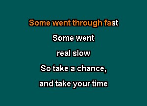 Some went through fast

Some went
real slow
So take a chance,

and take your time