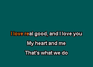 I love real good, and I love you

My heart and me

That's what we do