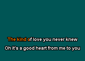 The kind oflove you never knew

Oh it's a good heart from me to you