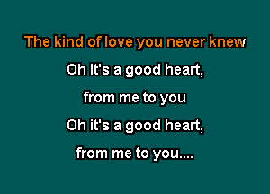 The kind oflove you never knew
Oh it's a good heart,
from me to you

Oh it's a good heart,

from me to you....