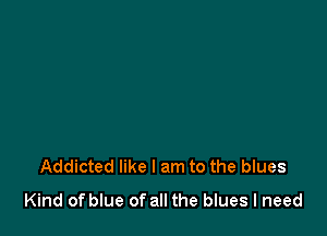 Addicted like I am to the blues
Kind of blue of all the blues I need