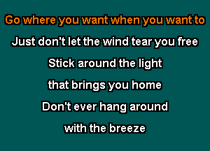 Go where you want when you want to
Just don't let the wind tear you free
Stick around the light
that brings you home
Don't ever hang around

with the breeze