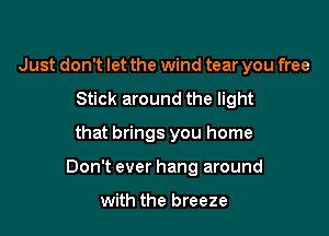 Just don't let the wind tear you free
Stick around the light

that brings you home

Don't ever hang around

with the breeze