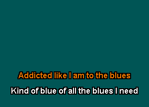 Addicted like I am to the blues
Kind of blue of all the blues I need