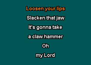 Loosen your lips

Slacken thatjaw
It's gonna take
a claw hammer

Oh
my Lord