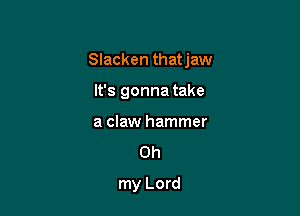 Slacken thatjaw

It's gonna take
a claw hammer

Oh
my Lord