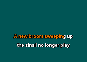 A new broom sweeping up

the sins I no longer play