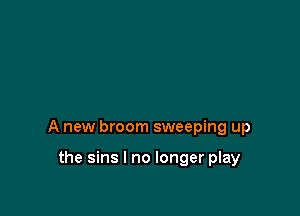 A new broom sweeping up

the sins I no longer play