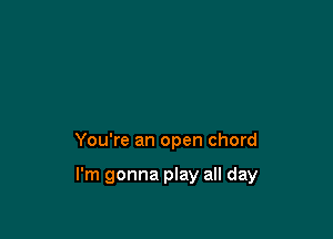 You're an open chord

I'm gonna play all day