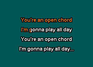 You're an open chord
I'm gonna play all day

You're an open chord

I'm gonna play all day...