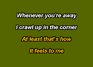 Whenever you 're away

lcraw! up in the corner
At least that's how

It feeis to me