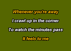 Whenever you're away

Icraw! up in the comer

To watch the minutes pass

It feels to me