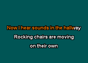 Now I hear sounds in the hallway

Rocking chairs are moving

on their own