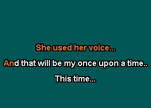 She used her voice...

And that will be my once upon a time..

This time...