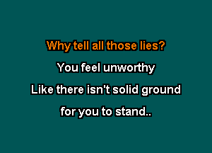 Why tell all those lies?

You feel unworthy

Like there isn't solid ground

for you to stand..
