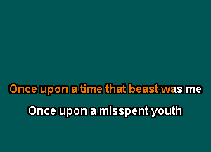 Once upon a time that beast was me

Once upon a misspent youth