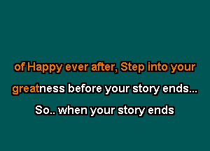 of Happy ever after, Step into your

greatness before your story ends...

80.. when your story ends