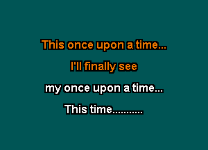 This once upon a time...

I'll finally see
my once upon a time...

This time ...........