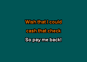 Wish thatl could
cash that check

80 pay me back!