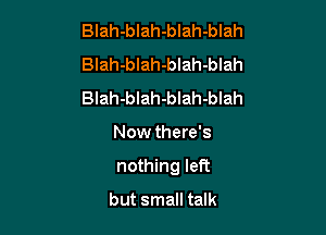 Blah-blah-blah-blah
Blah-blah-blah-blah
Blah-blah-blah-blah

Now there's

nothing leR

but small talk