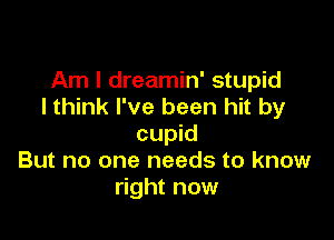 Am I dreamin' stupid
I think I've been hit by

cupid
But no one needs to know
right now