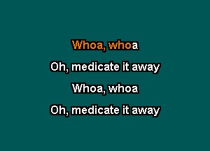 Whoa, whoa
0h, medicate it away

Whoa, whoa

0h, medicate it away