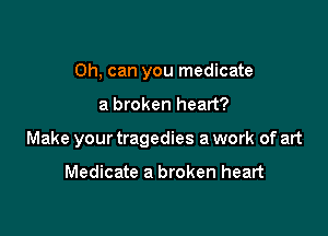 Oh, can you medicate

a broken heart?

Make your tragedies a work of art

Medicate a broken heart